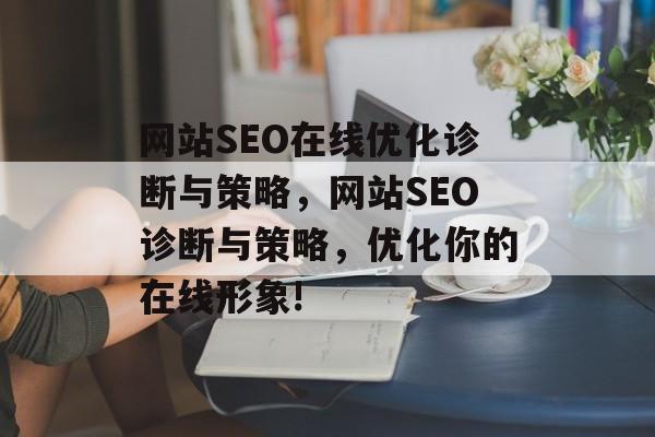 网站SEO在线优化诊断与策略,网站SEO诊断与策略,优化你的在线形象! 网站SEO在线优化诊断与策略,网站SEO诊断与策略,优化你的在线形象!