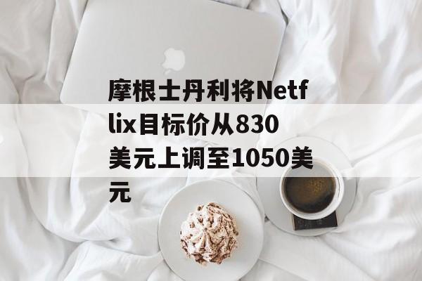 摩根士丹利将Netflix目标价从830美元上调至1050美元 摩根士丹利将Netflix目标价从830美元上调至1050美元