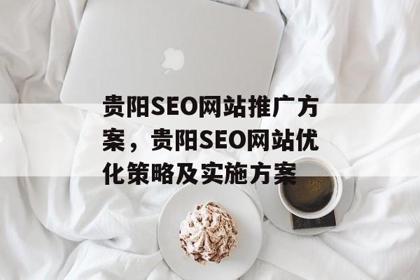 贵阳SEO网站推广方案,贵阳SEO网站优化策略及实施方案 贵阳SEO网站推广方案,贵阳SEO网站优化策略及实施方案