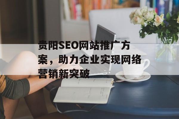 贵阳SEO网站推广方案,助力企业实现网络营销新突破 贵阳SEO网站推广方案,助力企业实现网络营销新突破