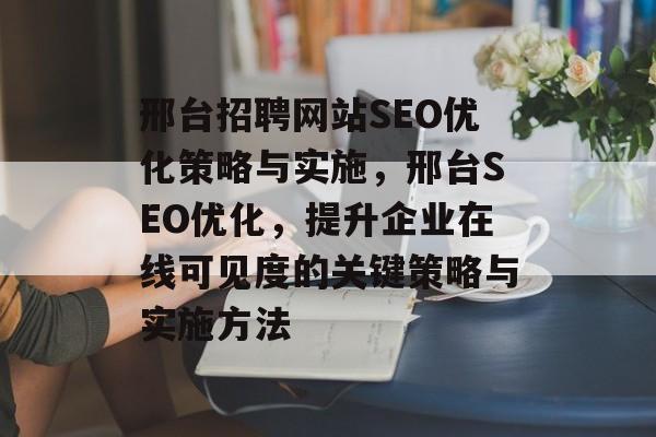邢台招聘网站SEO优化策略与实施,邢台SEO优化,提升企业在线可见度的关键策略与实施方法 邢台招聘网站SEO优化策略与实施,邢台SEO优化,提升企业在线可见度的关键策略与实施方法