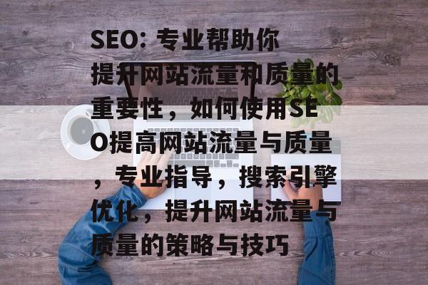 SEO: 专业帮助你提升网站流量和质量的重要性,如何使用SEO提高网站流量与质量,专业指导,搜索引擎优化,提升网站流量与质量的策略与技巧 SEO: 专业帮助你提升网站流量和质量的重要性,如何使用SEO提高网站流量与质量,专业指导,搜索引擎优化,提升网站流量与质量的策略与技巧