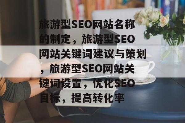 旅游型SEO网站名称的制定,旅游型SEO网站关键词建议与策划,旅游型SEO网站关键词设置,优化SEO目标,提高转化率 旅游型SEO网站名称的制定,旅游型SEO网站关键词建议与策划,旅游型SEO网站关键词设置,优化SEO目标,提高转化率
