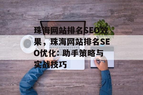 珠海网站排名SEO效果,珠海网站排名SEO优化: 助手策略与实战技巧 珠海网站排名SEO效果,珠海网站排名SEO优化: 助手策略与实战技巧