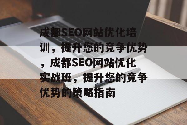 成都SEO网站优化培训,提升您的竞争优势,成都SEO网站优化实战班,提升您的竞争优势的策略指南 成都SEO网站优化培训,提升您的竞争优势,成都SEO网站优化实战班,提升您的竞争优势的策略指南