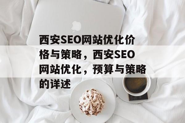 西安SEO网站优化价格与策略，西安SEO网站优化，预算与策略的详述