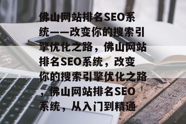 佛山网站排名SEO系统——改变你的搜索引擎优化之路,佛山网站排名SEO系统,改变你的搜索引擎优化之路,佛山网站排名SEO系统,从入门到精通 佛山网站排名SEO系统——改变你的搜索引擎优化之路,佛山网站排名SEO系统,改变你的搜索引擎优化之路,佛山网站排名SEO系统,从入门到精通