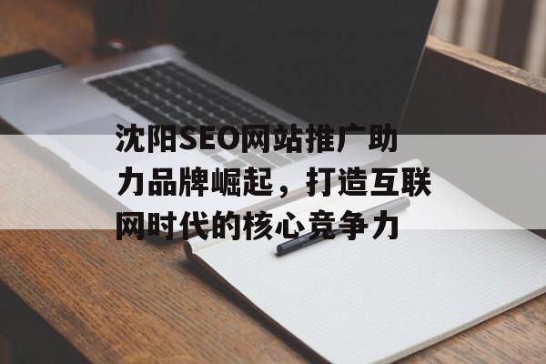 沈阳SEO网站推广助力品牌崛起,打造互联网时代的核心竞争力 沈阳SEO网站推广助力品牌崛起,打造互联网时代的核心竞争力