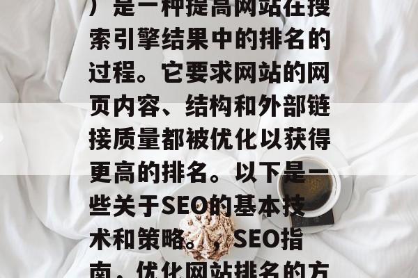 SEO（搜索引擎优化）是一种提高网站在搜索引擎结果中的排名的过程。它要求网站的网页内容、结构和外部链接质量都被优化以获得更高的排名。以下是一些关于SEO的基本技术和策略。，SEO指南，优化网站排名的方法和策略，SEO指南