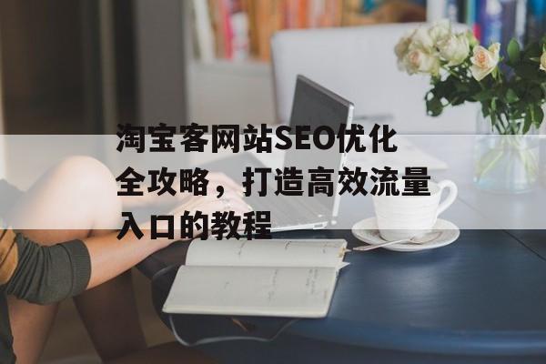 淘宝客网站SEO优化全攻略,打造高效流量入口的教程 淘宝客网站SEO优化全攻略,打造高效流量入口的教程