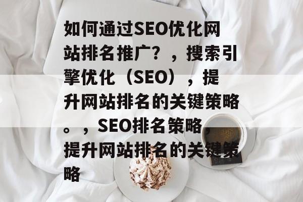如何通过SEO优化网站排名推广?,搜索引擎优化(SEO),提升网站排名的关键策略。,SEO排名策略,提升网站排名的关键策略 如何通过SEO优化网站排名推广?,搜索引擎优化(SEO),提升网站排名的关键策略。,SEO排名策略,提升网站排名的关键策略