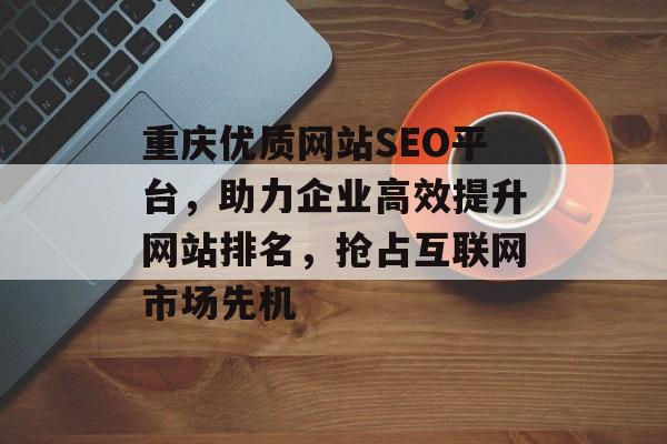 重庆优质网站SEO平台,助力企业高效提升网站排名,抢占互联网市场先机 重庆优质网站SEO平台,助力企业高效提升网站排名,抢占互联网市场先机