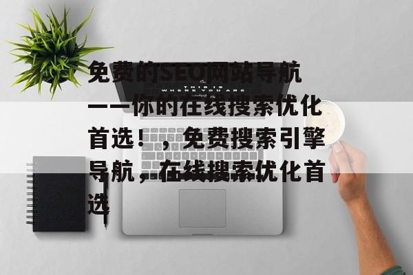 免费的SEO网站导航——你的在线搜索优化首选!,免费搜索引擎导航,在线搜索优化首选 免费的SEO网站导航——你的在线搜索优化首选!,免费搜索引擎导航,在线搜索优化首选