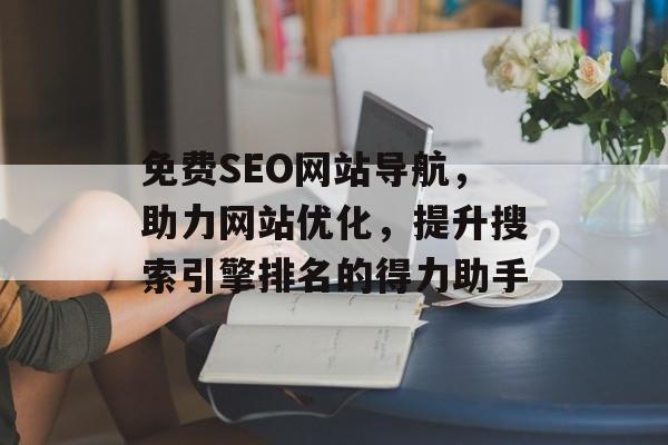 免费SEO网站导航,助力网站优化,提升搜索引擎排名的得力助手 免费SEO网站导航,助力网站优化,提升搜索引擎排名的得力助手