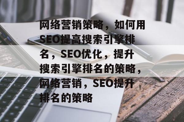 网络营销策略,如何用SEO提高搜索引擎排名,SEO优化,提升搜索引擎排名的策略,网络营销,SEO提升排名的策略 网络营销策略,如何用SEO提高搜索引擎排名,SEO优化,提升搜索引擎排名的策略,网络营销,SEO提升排名的策略