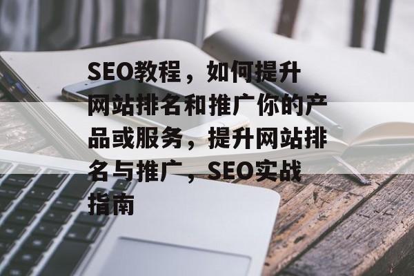 SEO教程,如何提升网站排名和推广你的产品或服务,提升网站排名与推广,SEO实战指南 SEO教程,如何提升网站排名和推广你的产品或服务,提升网站排名与推广,SEO实战指南