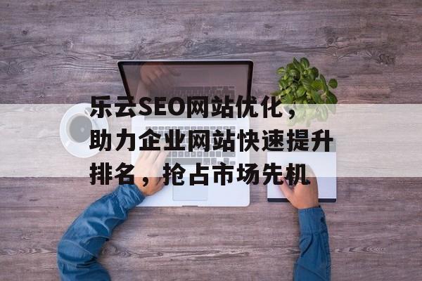 乐云SEO网站优化,助力企业网站快速提升排名,抢占市场先机 乐云SEO网站优化,助力企业网站快速提升排名,抢占市场先机