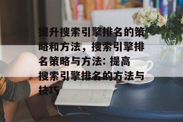提升搜索引擎排名的策略和方法,搜索引擎排名策略与方法: 提高搜索引擎排名的方法与技巧 提升搜索引擎排名的策略和方法,搜索引擎排名策略与方法: 提高搜索引擎排名的方法与技巧