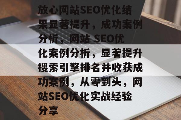 放心网站SEO优化结果显著提升,成功案例分析,网站 SEO优化案例分析,显著提升搜索引擎排名并收获成功案例,从零到头,网站SEO优化实战经验分享 放心网站SEO优化结果显著提升,成功案例分析,网站 SEO优化案例分析,显著提升搜索引擎排名并收获成功案例,从零到头,网站SEO优化实战经验分享