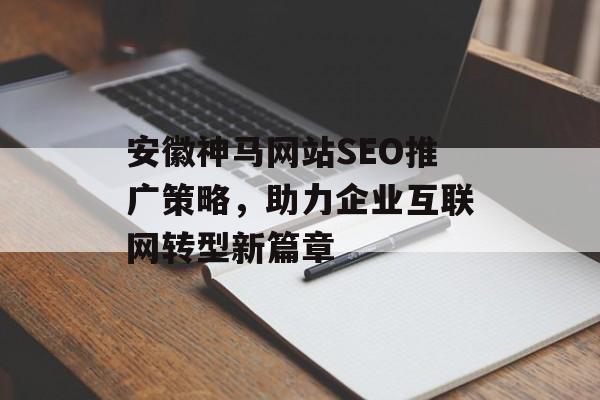 安徽神马网站SEO推广策略,助力企业互联网转型新篇章 安徽神马网站SEO推广策略,助力企业互联网转型新篇章