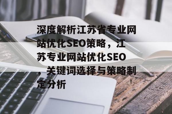 深度解析江苏省专业网站优化SEO策略,江苏专业网站优化SEO,关键词选择与策略制定分析 深度解析江苏省专业网站优化SEO策略,江苏专业网站优化SEO,关键词选择与策略制定分析