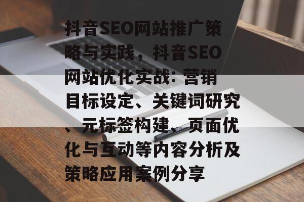 抖音SEO网站推广策略与实践,抖音SEO网站优化实战: 营销目标设定、关键词研究、元标签构建、页面优化与互动等内容分析及策略应用案例分享 抖音SEO网站推广策略与实践,抖音SEO网站优化实战: 营销目标设定、关键词研究、元标签构建、页面优化与互动等内容分析及策略应用案例分享