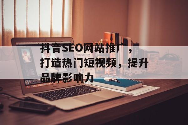 抖音SEO网站推广,打造热门短视频,提升品牌影响力 抖音SEO网站推广,打造热门短视频,提升品牌影响力