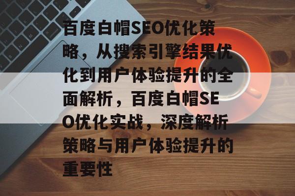 百度白帽SEO优化策略,从搜索引擎结果优化到用户体验提升的全面解析,百度白帽SEO优化实战,深度解析策略与用户体验提升的重要性 百度白帽SEO优化策略,从搜索引擎结果优化到用户体验提升的全面解析,百度白帽SEO优化实战,深度解析策略与用户体验提升的重要性