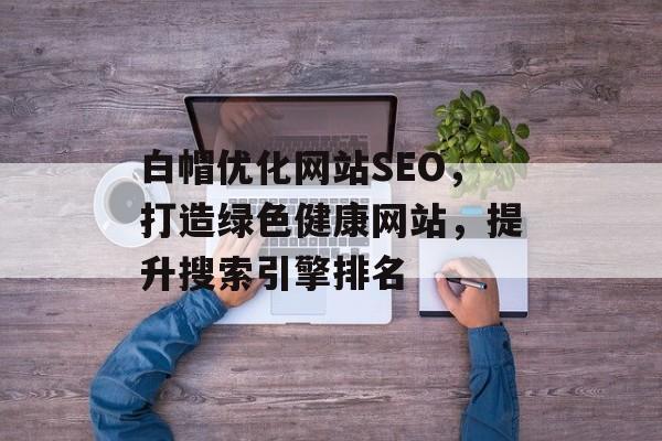 白帽优化网站SEO,打造绿色健康网站,提升搜索引擎排名 白帽优化网站SEO,打造绿色健康网站,提升搜索引擎排名