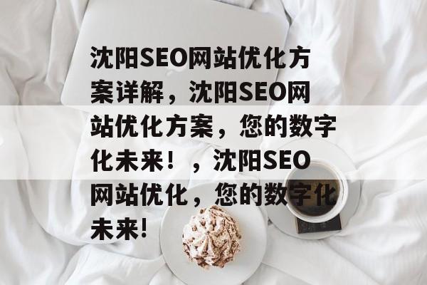 沈阳SEO网站优化方案详解,沈阳SEO网站优化方案,您的数字化未来!,沈阳SEO网站优化,您的数字化未来! 沈阳SEO网站优化方案详解,沈阳SEO网站优化方案,您的数字化未来!,沈阳SEO网站优化,您的数字化未来!