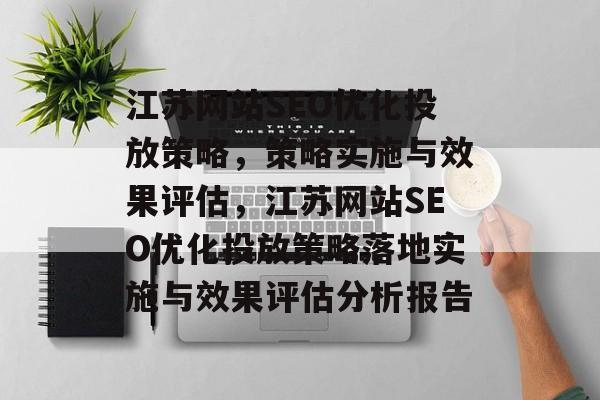 江苏网站SEO优化投放策略,策略实施与效果评估,江苏网站SEO优化投放策略落地实施与效果评估分析报告 江苏网站SEO优化投放策略,策略实施与效果评估,江苏网站SEO优化投放策略落地实施与效果评估分析报告