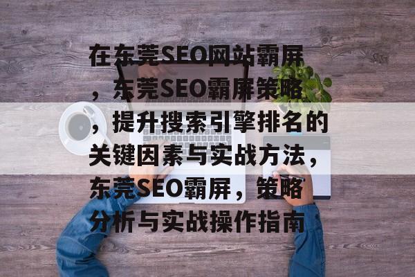 在东莞SEO网站霸屏,东莞SEO霸屏策略,提升搜索引擎排名的关键因素与实战方法,东莞SEO霸屏,策略分析与实战操作指南 在东莞SEO网站霸屏,东莞SEO霸屏策略,提升搜索引擎排名的关键因素与实战方法,东莞SEO霸屏,策略分析与实战操作指南