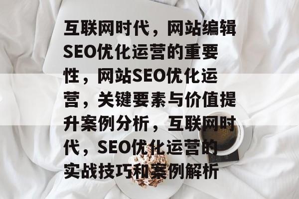 互联网时代,网站编辑SEO优化运营的重要性,网站SEO优化运营,关键要素与价值提升案例分析,互联网时代,SEO优化运营的实战技巧和案例解析 互联网时代,网站编辑SEO优化运营的重要性,网站SEO优化运营,关键要素与价值提升案例分析,互联网时代,SEO优化运营的实战技巧和案例解析