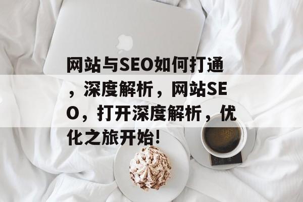 网站与SEO如何打通,深度解析,网站SEO,打开深度解析,优化之旅开始! 网站与SEO如何打通,深度解析,网站SEO,打开深度解析,优化之旅开始!