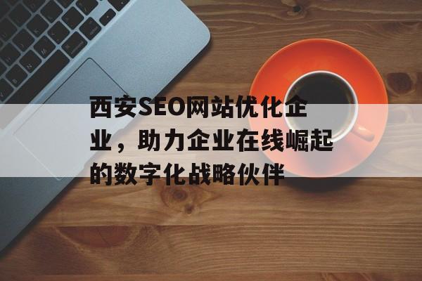 西安SEO网站优化企业,助力企业在线崛起的数字化战略伙伴 西安SEO网站优化企业,助力企业在线崛起的数字化战略伙伴