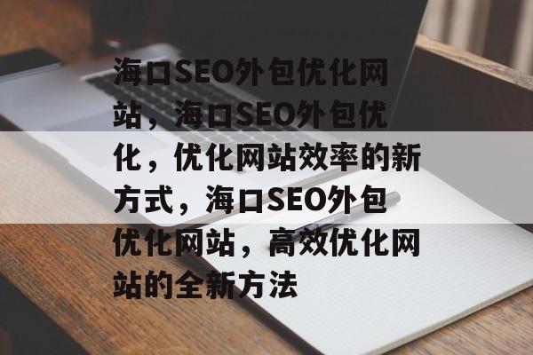 海口SEO外包优化网站,海口SEO外包优化,优化网站效率的新方式,海口SEO外包优化网站,高效优化网站的全新方法 海口SEO外包优化网站,海口SEO外包优化,优化网站效率的新方式,海口SEO外包优化网站,高效优化网站的全新方法