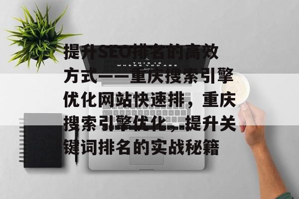 提升SEO排名的高效方式——重庆搜索引擎优化网站快速排,重庆搜索引擎优化,提升关键词排名的实战秘籍 提升SEO排名的高效方式——重庆搜索引擎优化网站快速排,重庆搜索引擎优化,提升关键词排名的实战秘籍