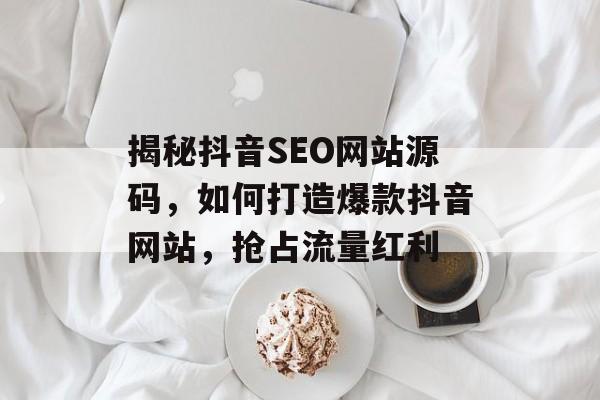 揭秘抖音SEO网站源码,如何打造爆款抖音网站,抢占流量红利 揭秘抖音SEO网站源码,如何打造爆款抖音网站,抢占流量红利