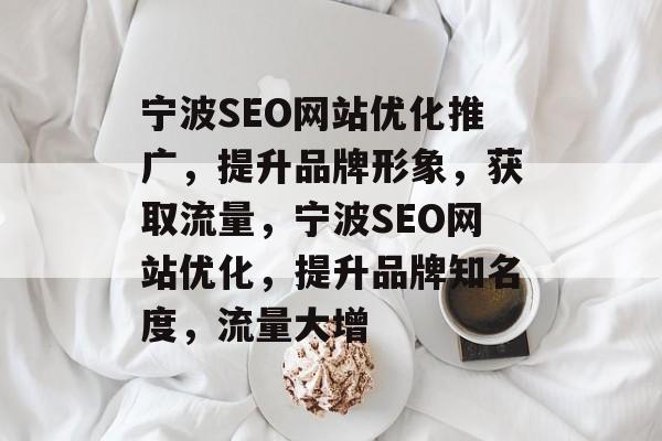 宁波SEO网站优化推广,提升品牌形象,获取流量,宁波SEO网站优化,提升品牌知名度,流量大增 宁波SEO网站优化推广,提升品牌形象,获取流量,宁波SEO网站优化,提升品牌知名度,流量大增