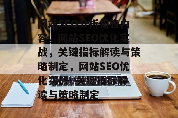 网站SEO分析报告内容,网站SEO优化实战,关键指标解读与策略制定,网站SEO优化实战: 关键指标解读与策略制定 网站SEO分析报告内容,网站SEO优化实战,关键指标解读与策略制定,网站SEO优化实战: 关键指标解读与策略制定