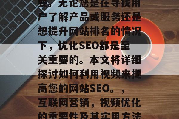 在创建和维护网站时,优化SEO(搜索引擎优化)策略变得尤为重要。无论您是在寻找用户了解产品或服务还是想提升网站排名的情况下,优化SEO都是至关重要的。本文将详细探讨如何利用视频来提高您的网站SEO。,互联网营销,视频优化的重要性及其实用方法,视频 SEO,如何通过优化为你的网站带来更多的流量? 在创建和维护网站时,优化SEO(搜索引擎优化)策略变得尤为重要。无论您是在寻找用户了解产品或服务还是想提升网站排名的情况下,优化SEO都是至关重要的。本文将详细探讨如何利用视频来提高您的网站SEO。,互联网营销,视频优化的重要性及其实用方法,视频 SEO,如何通过优化为你的网站带来更多的流量?