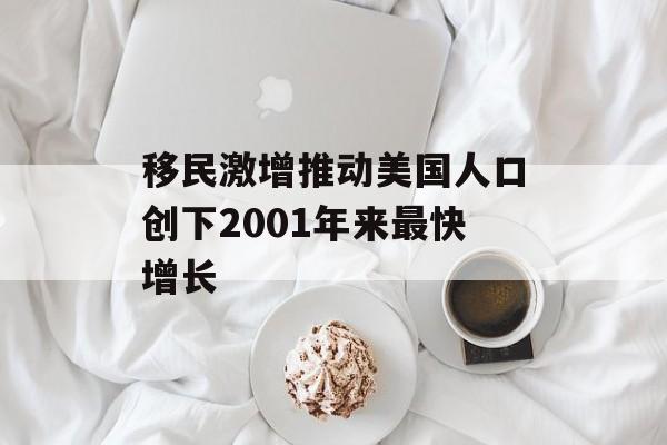 移民激增推动美国人口创下2001年来最快增长 移民激增推动美国人口创下2001年来最快增长