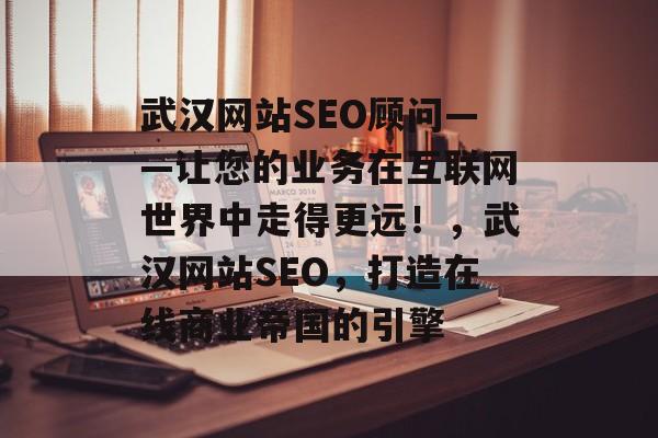 武汉网站SEO顾问——让您的业务在互联网世界中走得更远!,武汉网站SEO,打造在线商业帝国的引擎 武汉网站SEO顾问——让您的业务在互联网世界中走得更远!,武汉网站SEO,打造在线商业帝国的引擎