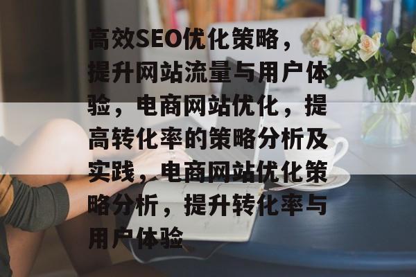 高效SEO优化策略,提升网站流量与用户体验,电商网站优化,提高转化率的策略分析及实践,电商网站优化策略分析,提升转化率与用户体验 高效SEO优化策略,提升网站流量与用户体验,电商网站优化,提高转化率的策略分析及实践,电商网站优化策略分析,提升转化率与用户体验