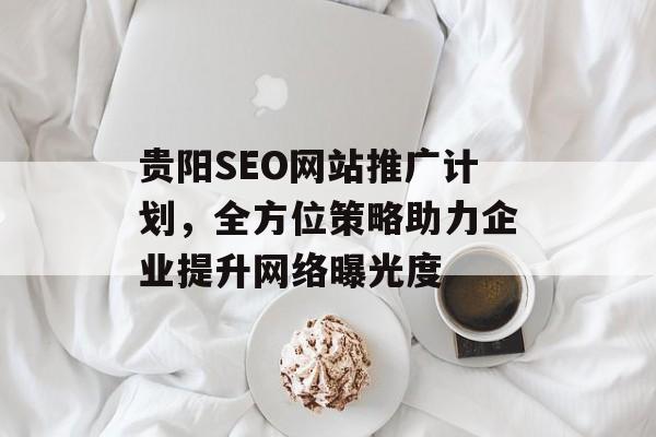 贵阳SEO网站推广计划,全方位策略助力企业提升网络曝光度 贵阳SEO网站推广计划,全方位策略助力企业提升网络曝光度