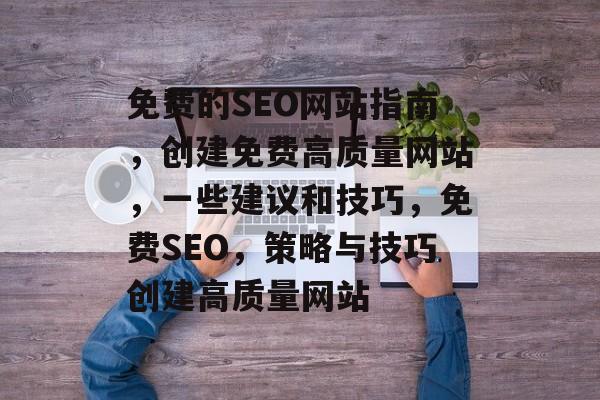 免费的SEO网站指南,创建免费高质量网站,一些建议和技巧,免费SEO,策略与技巧创建高质量网站 免费的SEO网站指南,创建免费高质量网站,一些建议和技巧,免费SEO,策略与技巧创建高质量网站