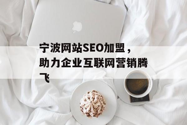 宁波网站SEO加盟,助力企业互联网营销腾飞 宁波网站SEO加盟,助力企业互联网营销腾飞