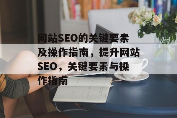 网站SEO的关键要素及操作指南,提升网站SEO,关键要素与操作指南 网站SEO的关键要素及操作指南,提升网站SEO,关键要素与操作指南