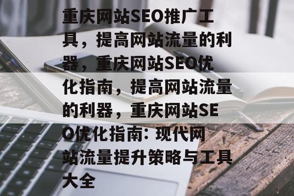 重庆网站SEO推广工具,提高网站流量的利器,重庆网站SEO优化指南,提高网站流量的利器,重庆网站SEO优化指南: 现代网站流量提升策略与工具大全 重庆网站SEO推广工具,提高网站流量的利器,重庆网站SEO优化指南,提高网站流量的利器,重庆网站SEO优化指南: 现代网站流量提升策略与工具大全