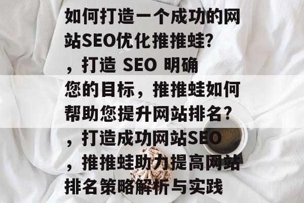 如何打造一个成功的网站SEO优化推推蛙?,打造 SEO 明确您的目标,推推蛙如何帮助您提升网站排名?,打造成功网站SEO,推推蛙助力提高网站排名策略解析与实践 如何打造一个成功的网站SEO优化推推蛙?,打造 SEO 明确您的目标,推推蛙如何帮助您提升网站排名?,打造成功网站SEO,推推蛙助力提高网站排名策略解析与实践
